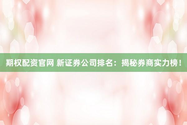 期权配资官网 新证券公司排名：揭秘券商实力榜！