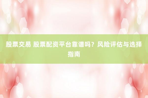股票交易 股票配资平台靠谱吗？风险评估与选择指南