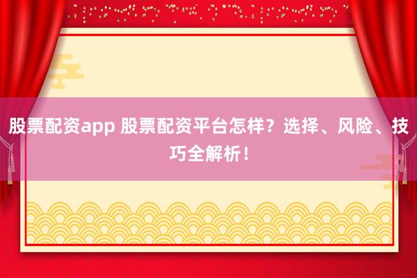 股票配资app 股票配资平台怎样？选择、风险、技巧全解析！