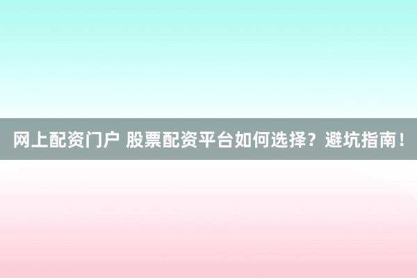 网上配资门户 股票配资平台如何选择？避坑指南！