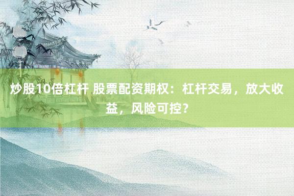 炒股10倍杠杆 股票配资期权：杠杆交易，放大收益，风险可控？