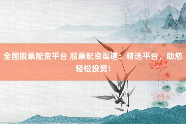 全国股票配资平台 股票配资渠道：精选平台，助您轻松投资！