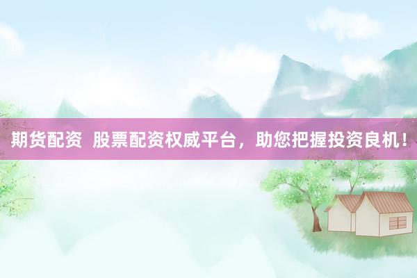 期货配资  股票配资权威平台，助您把握投资良机！