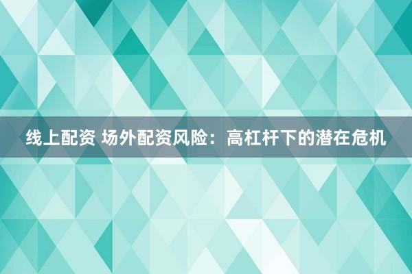线上配资 场外配资风险：高杠杆下的潜在危机