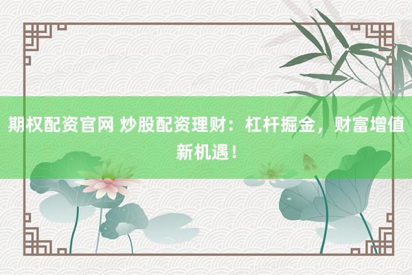 期权配资官网 炒股配资理财：杠杆掘金，财富增值新机遇！