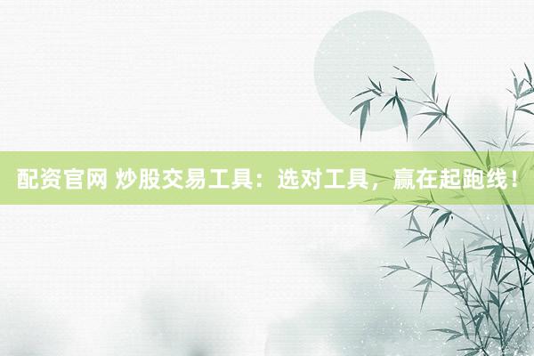 配资官网 炒股交易工具：选对工具，赢在起跑线！