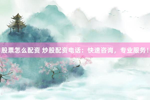 股票怎么配资 炒股配资电话：快速咨询，专业服务！