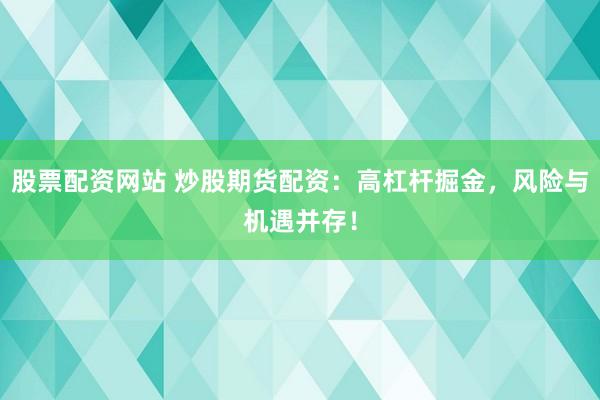 股票配资网站 炒股期货配资：高杠杆掘金，风险与机遇并存！