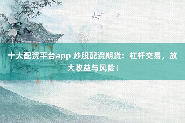 十大配资平台app 炒股配资期货：杠杆交易，放大收益与风险！