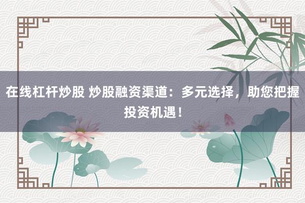 在线杠杆炒股 炒股融资渠道：多元选择，助您把握投资机遇！