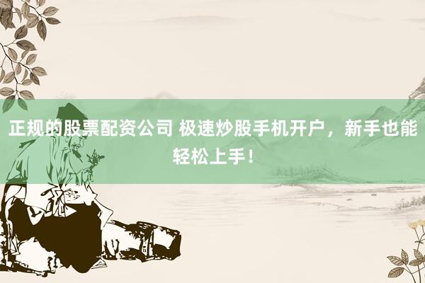 正规的股票配资公司 极速炒股手机开户，新手也能轻松上手！