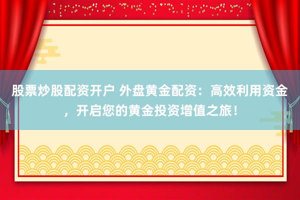 股票炒股配资开户 外盘黄金配资：高效利用资金，开启您的黄金投资增值之旅！