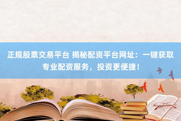 正规股票交易平台 揭秘配资平台网址：一键获取专业配资服务，投资更便捷！