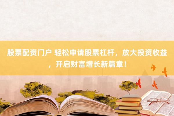 股票配资门户 轻松申请股票杠杆，放大投资收益，开启财富增长新篇章！