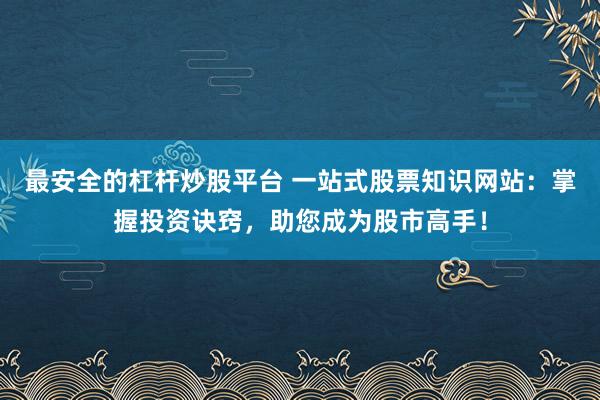 最安全的杠杆炒股平台 一站式股票知识网站：掌握投资诀窍，助您成为股市高手！