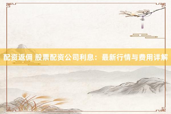 配资返佣 股票配资公司利息：最新行情与费用详解