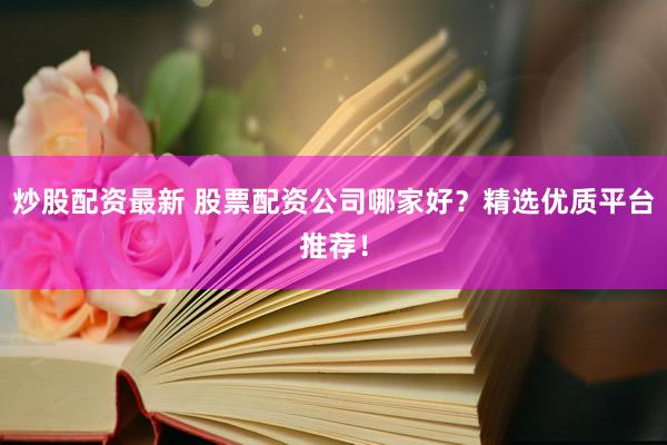 炒股配资最新 股票配资公司哪家好？精选优质平台推荐！