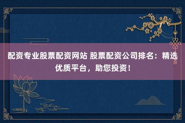 配资专业股票配资网站 股票配资公司排名：精选优质平台，助您投资！