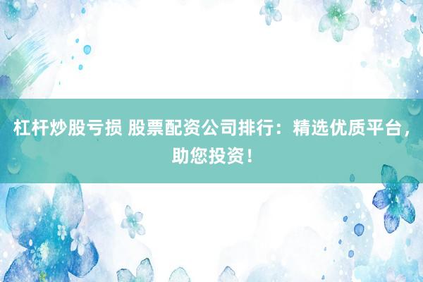杠杆炒股亏损 股票配资公司排行：精选优质平台，助您投资！