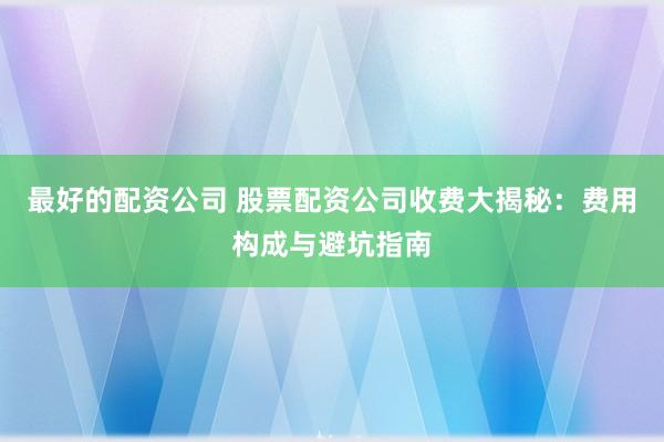 最好的配资公司 股票配资公司收费大揭秘：费用构成与避坑指南