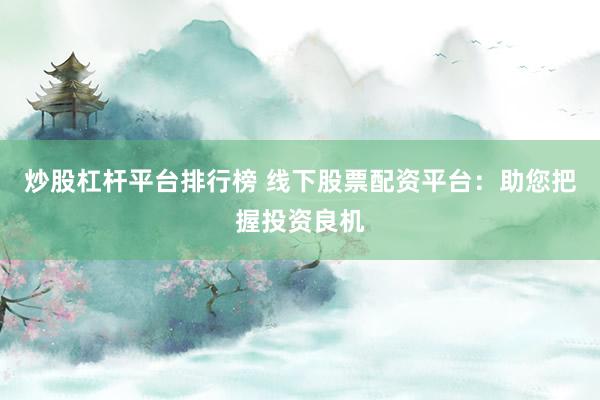 炒股杠杆平台排行榜 线下股票配资平台：助您把握投资良机