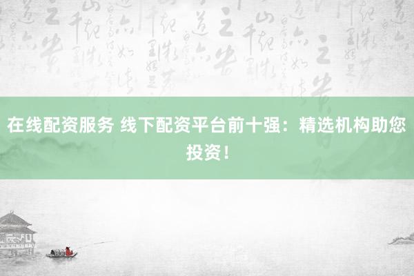 在线配资服务 线下配资平台前十强：精选机构助您投资！