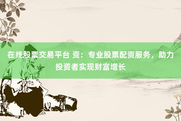 在线股票交易平台 资：专业股票配资服务，助力投资者实现财富增长