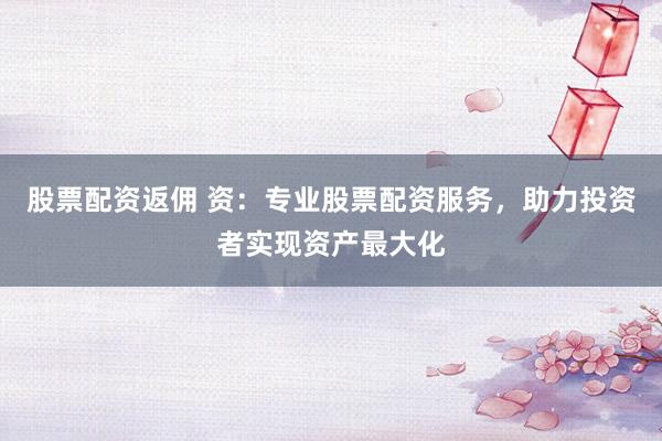 股票配资返佣 资：专业股票配资服务，助力投资者实现资产最大化