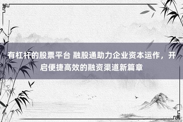 有杠杆的股票平台 融股通助力企业资本运作，开启便捷高效的融资渠道新篇章