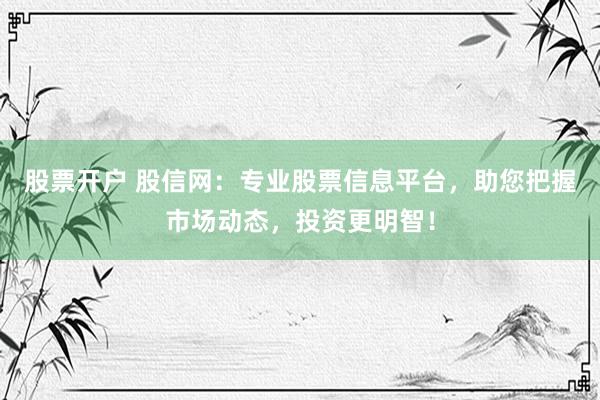 股票开户 股信网：专业股票信息平台，助您把握市场动态，投资更明智！