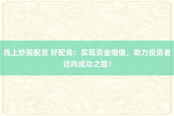 线上炒股配资 好配资：实现资金增值，助力投资者迈向成功之路！