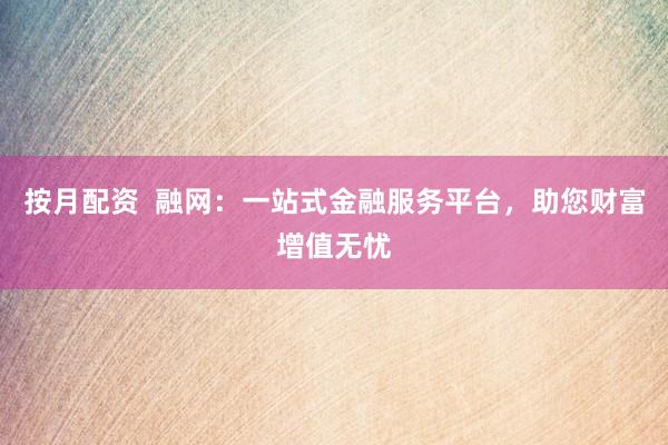 按月配资  融网：一站式金融服务平台，助您财富增值无忧