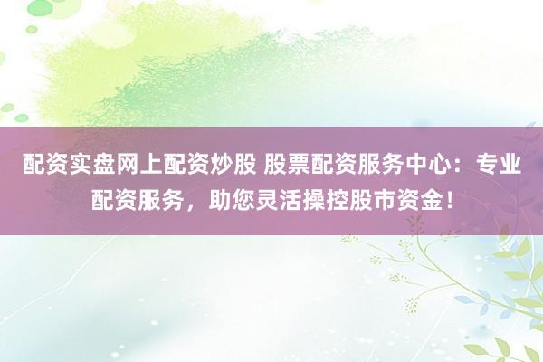 配资实盘网上配资炒股 股票配资服务中心：专业配资服务，助您灵活操控股市资金！