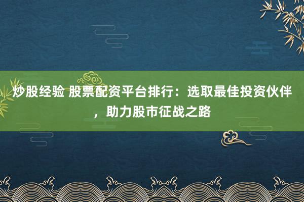 炒股经验 股票配资平台排行：选取最佳投资伙伴，助力股市征战之路