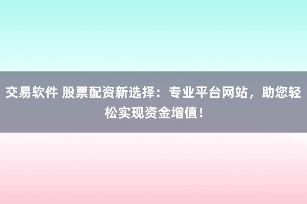 交易软件 股票配资新选择：专业平台网站，助您轻松实现资金增值！