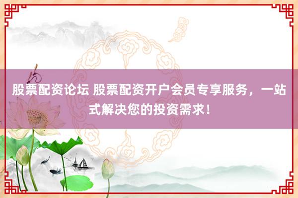 股票配资论坛 股票配资开户会员专享服务，一站式解决您的投资需求！