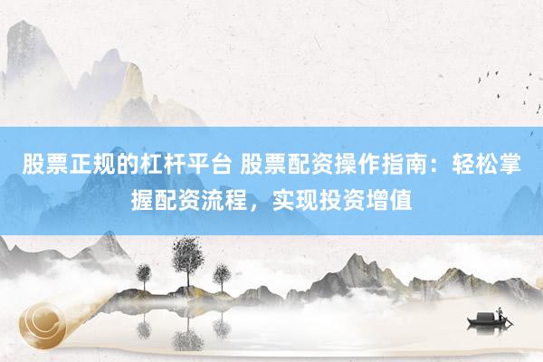 股票正规的杠杆平台 股票配资操作指南：轻松掌握配资流程，实现投资增值