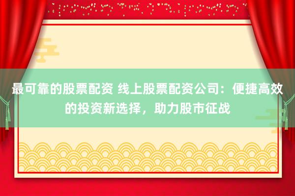 最可靠的股票配资 线上股票配资公司：便捷高效的投资新选择，助力股市征战