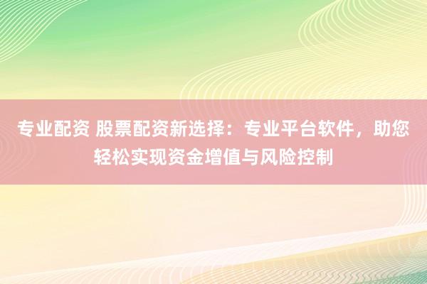 专业配资 股票配资新选择：专业平台软件，助您轻松实现资金增值与风险控制