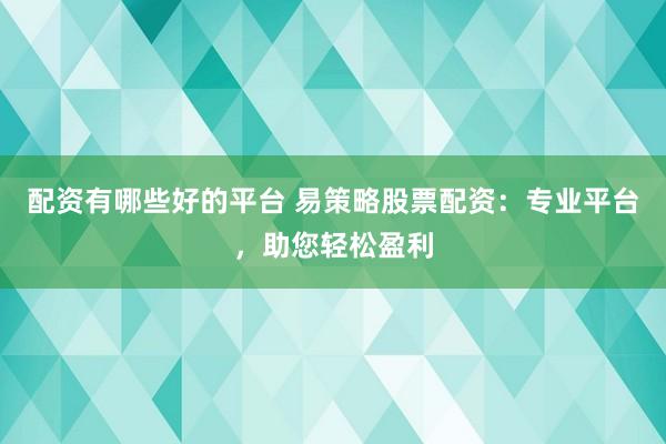 配资有哪些好的平台 易策略股票配资：专业平台，助您轻松盈利