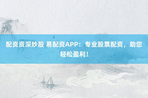 配资资深炒股 易配资APP：专业股票配资，助您轻松盈利！