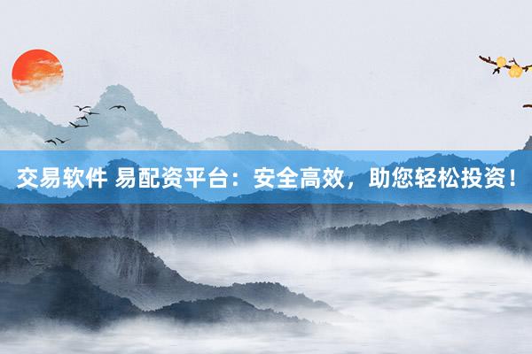 交易软件 易配资平台：安全高效，助您轻松投资！
