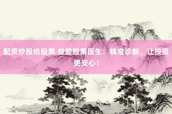 配资炒股给股票 益盟股票医生：精准诊断，让投资更安心！