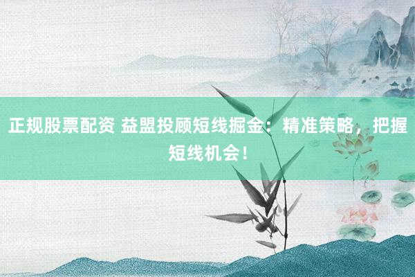 正规股票配资 益盟投顾短线掘金：精准策略，把握短线机会！
