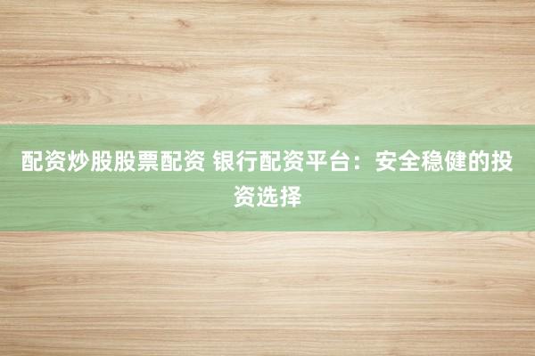 配资炒股股票配资 银行配资平台：安全稳健的投资选择