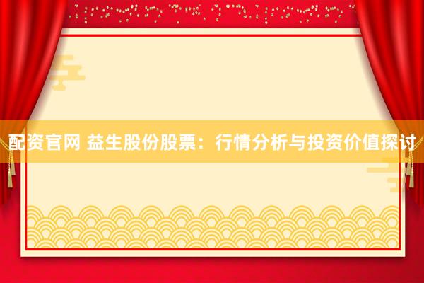 配资官网 益生股份股票：行情分析与投资价值探讨