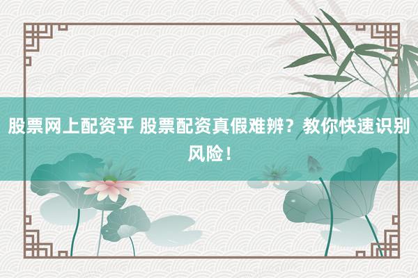 股票网上配资平 股票配资真假难辨？教你快速识别风险！
