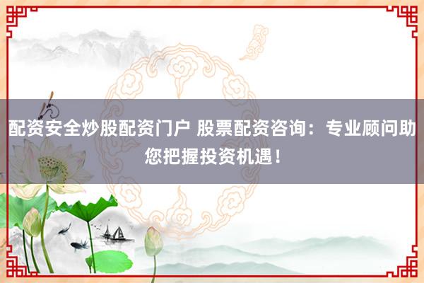配资安全炒股配资门户 股票配资咨询：专业顾问助您把握投资机遇！