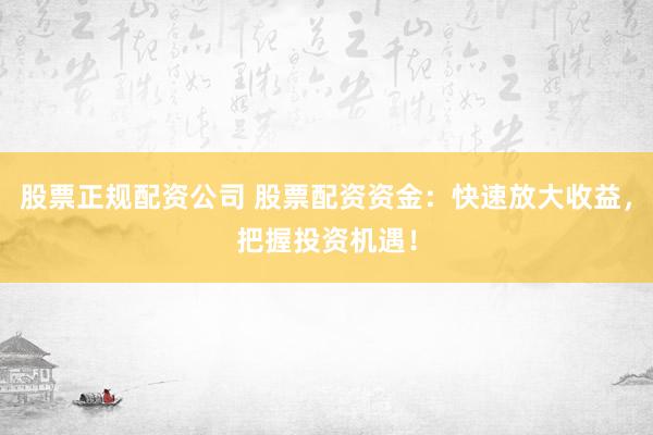 股票正规配资公司 股票配资资金：快速放大收益，把握投资机遇！