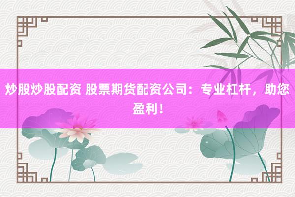 炒股炒股配资 股票期货配资公司：专业杠杆，助您盈利！